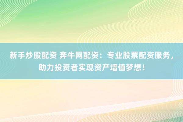 新手炒股配资 奔牛网配资：专业股票配资服务，助力投资者实现资产增值梦想！