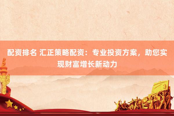 配资排名 汇正策略配资：专业投资方案，助您实现财富增长新动力