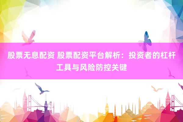 股票无息配资 股票配资平台解析：投资者的杠杆工具与风险防控关键