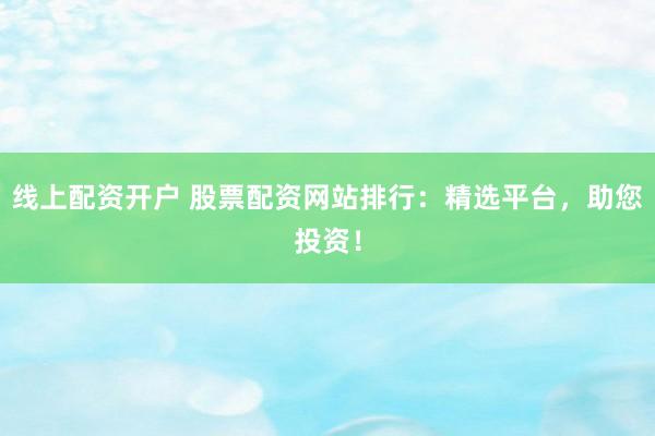 线上配资开户 股票配资网站排行：精选平台，助您投资！
