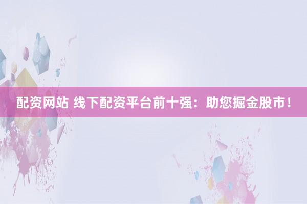 配资网站 线下配资平台前十强：助您掘金股市！