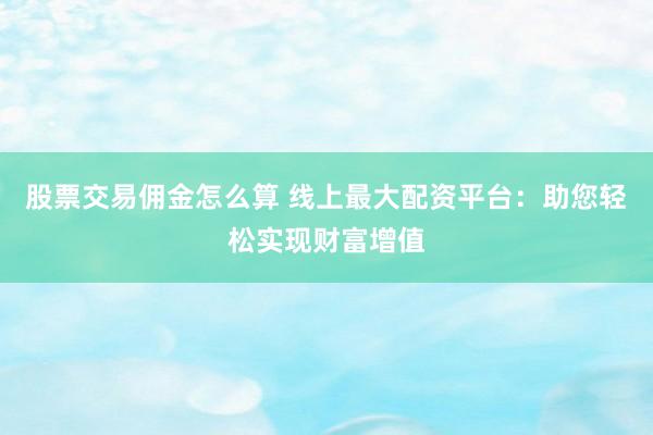 股票交易佣金怎么算 线上最大配资平台：助您轻松实现财富增值