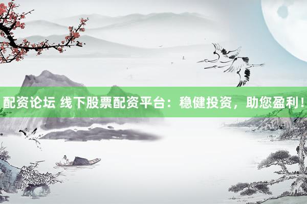配资论坛 线下股票配资平台：稳健投资，助您盈利！