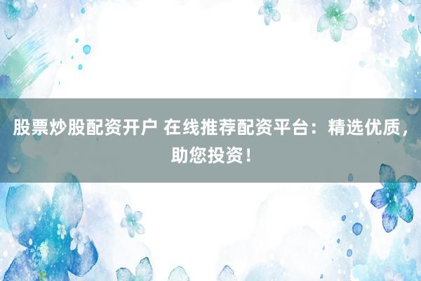 股票炒股配资开户 在线推荐配资平台：精选优质，助您投资！