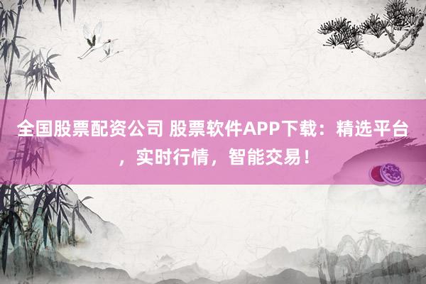 全国股票配资公司 股票软件APP下载：精选平台，实时行情，智能交易！