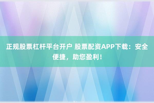正规股票杠杆平台开户 股票配资APP下载：安全便捷，助您盈利！