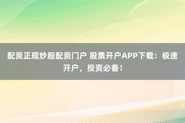 配资正规炒股配资门户 股票开户APP下载：极速开户，投资必备！