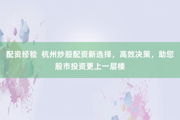配资经验  杭州炒股配资新选择，高效决策，助您股市投资更上一层楼