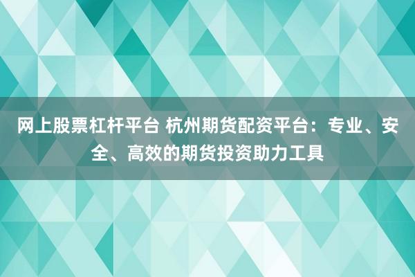 网上股票杠杆平台 杭州期货配资平台：专业、安全、高效的期货投资助力工具