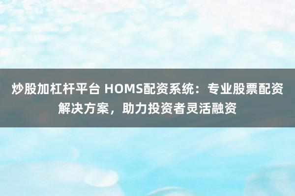 炒股加杠杆平台 HOMS配资系统：专业股票配资解决方案，助力投资者灵活融资