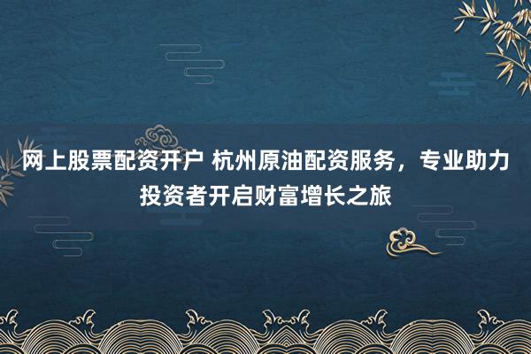网上股票配资开户 杭州原油配资服务，专业助力投资者开启财富增长之旅