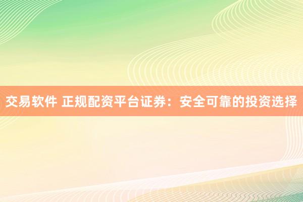 交易软件 正规配资平台证券：安全可靠的投资选择
