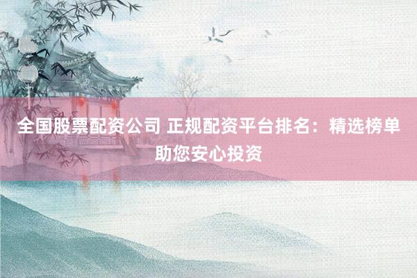 全国股票配资公司 正规配资平台排名：精选榜单助您安心投资