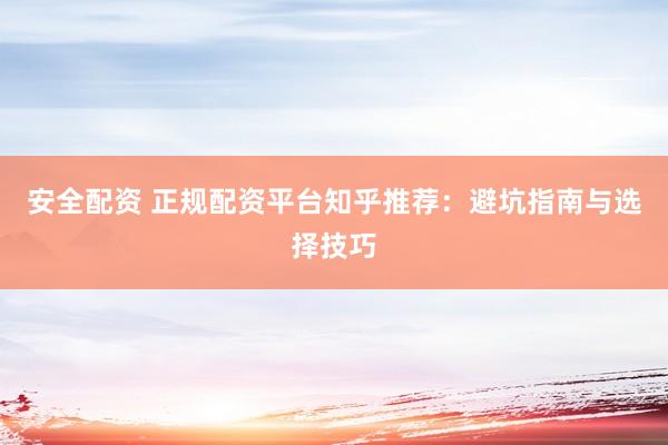 安全配资 正规配资平台知乎推荐：避坑指南与选择技巧