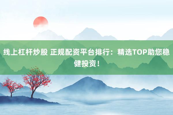线上杠杆炒股 正规配资平台排行：精选TOP助您稳健投资！