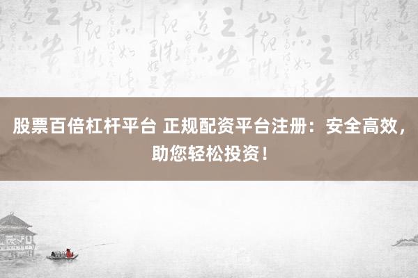 股票百倍杠杆平台 正规配资平台注册：安全高效，助您轻松投资！