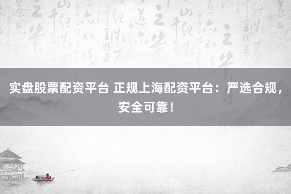 实盘股票配资平台 正规上海配资平台：严选合规，安全可靠！