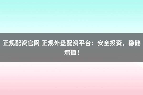 正规配资官网 正规外盘配资平台：安全投资，稳健增值！