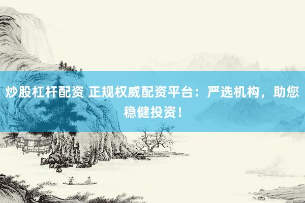 炒股杠杆配资 正规权威配资平台：严选机构，助您稳健投资！