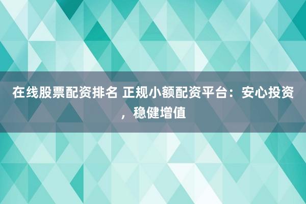 在线股票配资排名 正规小额配资平台：安心投资，稳健增值