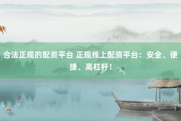 合法正规的配资平台 正规线上配资平台：安全、便捷、高杠杆！