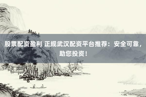 股票配资盈利 正规武汉配资平台推荐：安全可靠，助您投资！