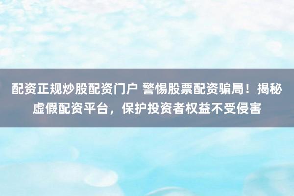 配资正规炒股配资门户 警惕股票配资骗局！揭秘虚假配资平台，保护投资者权益不受侵害