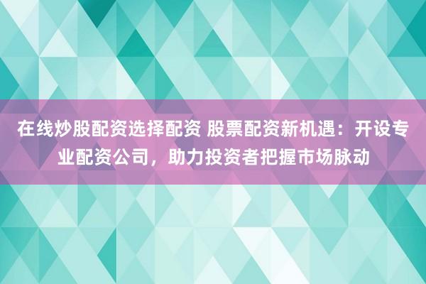 在线炒股配资选择配资 股票配资新机遇：开设专业配资公司，助力投资者把握市场脉动