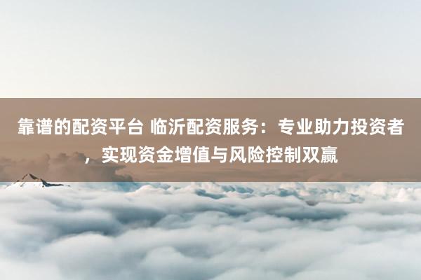 靠谱的配资平台 临沂配资服务：专业助力投资者，实现资金增值与风险控制双赢