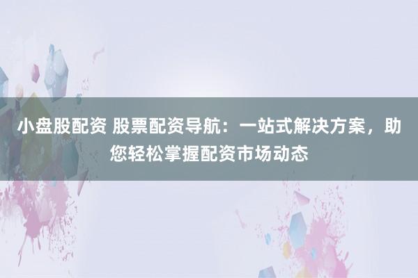 小盘股配资 股票配资导航：一站式解决方案，助您轻松掌握配资市场动态