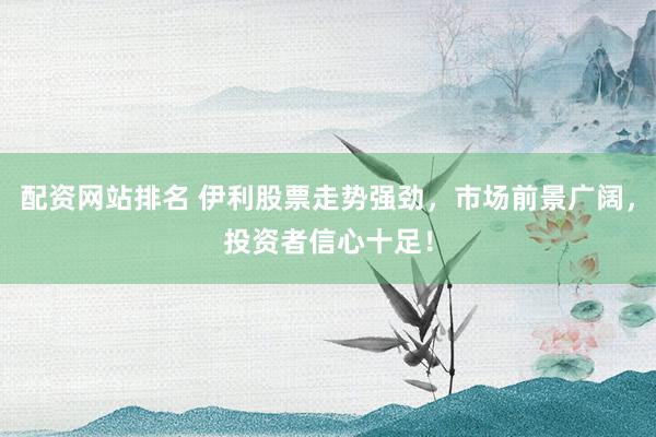 配资网站排名 伊利股票走势强劲，市场前景广阔，投资者信心十足！