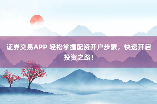证券交易APP 轻松掌握配资开户步骤，快速开启投资之路！