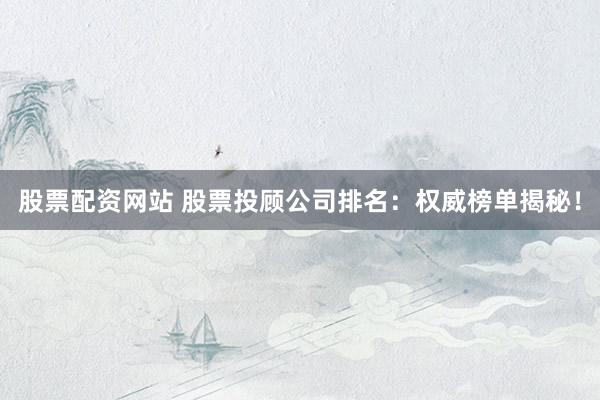 股票配资网站 股票投顾公司排名：权威榜单揭秘！