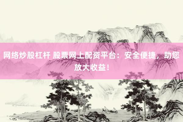 网络炒股杠杆 股票网上配资平台：安全便捷，助您放大收益！