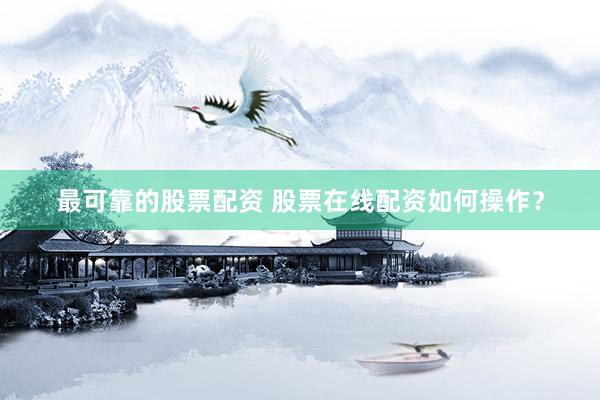 最可靠的股票配资 股票在线配资如何操作？