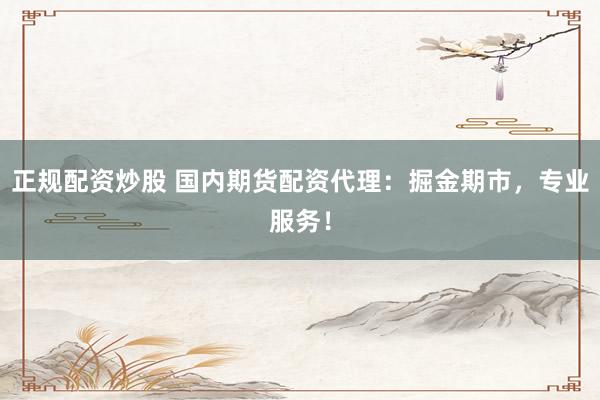 正规配资炒股 国内期货配资代理：掘金期市，专业服务！
