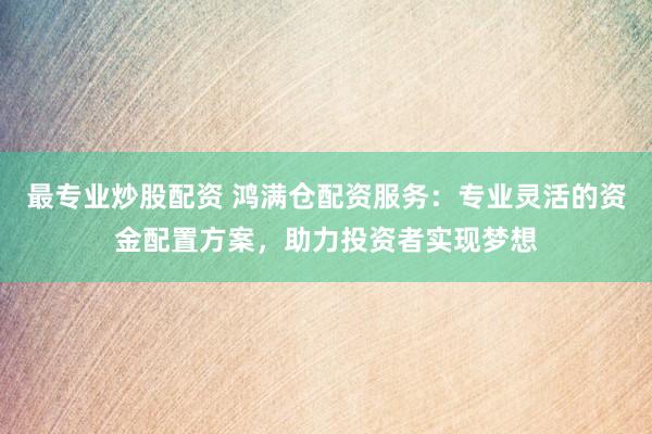 最专业炒股配资 鸿满仓配资服务：专业灵活的资金配置方案，助力投资者实现梦想