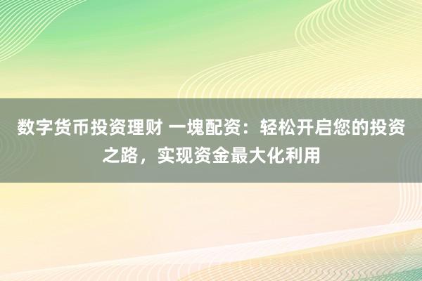 数字货币投资理财 一塊配资：轻松开启您的投资之路，实现资金最大化利用