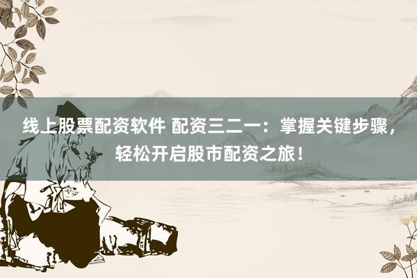 线上股票配资软件 配资三二一：掌握关键步骤，轻松开启股市配资之旅！
