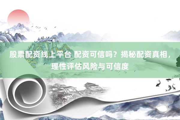 股票配资线上平台 配资可信吗？揭秘配资真相，理性评估风险与可信度