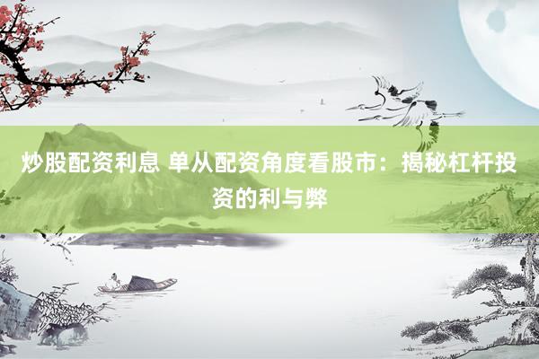 炒股配资利息 单从配资角度看股市：揭秘杠杆投资的利与弊