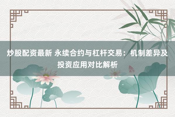炒股配资最新 永续合约与杠杆交易：机制差异及投资应用对比解析