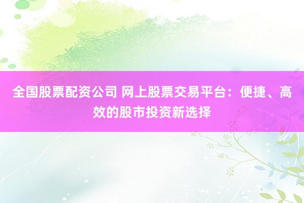 全国股票配资公司 网上股票交易平台：便捷、高效的股市投资新选择