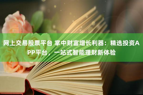 网上交易股票平台 掌中财富增长利器：精选投资APP平台，一站式智能理财新体验