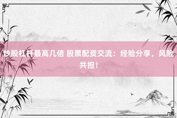 炒股杠杆最高几倍 股票配资交流：经验分享，风险共担！