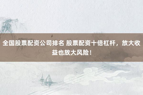全国股票配资公司排名 股票配资十倍杠杆，放大收益也放大风险！
