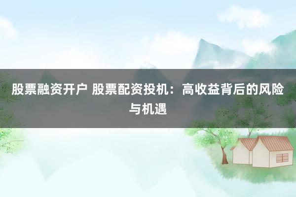 股票融资开户 股票配资投机：高收益背后的风险与机遇