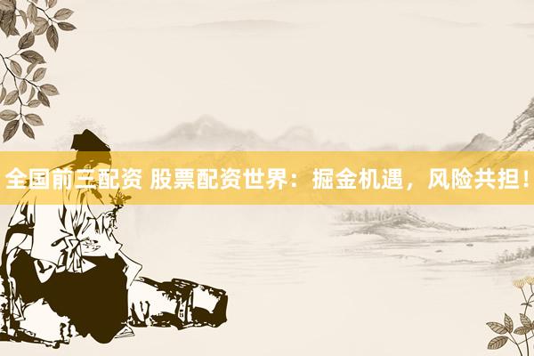 全国前三配资 股票配资世界：掘金机遇，风险共担！
