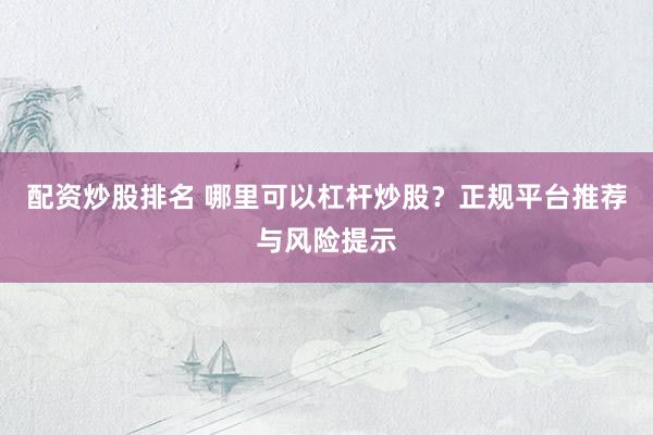 配资炒股排名 哪里可以杠杆炒股？正规平台推荐与风险提示