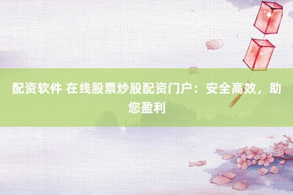 配资软件 在线股票炒股配资门户：安全高效，助您盈利